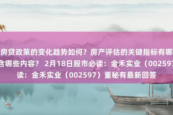 房贷政策的变化趋势如何？房产评估的关键指标有哪些？置业指南应包含哪些内容？ 2月18日股市必读：金禾实业（002597）董秘有最新回答