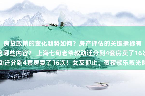 房贷政策的变化趋势如何？房产评估的关键指标有哪些？置业指南应包含哪些内容？ 上海七旬老爷叔动迁分到4套房卖了16次！女友抑止、夜夜歌乐败光财帛