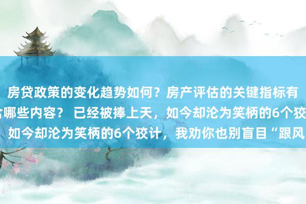 房贷政策的变化趋势如何？房产评估的关键指标有哪些？置业指南应包含哪些内容？ 已经被捧上天，如今却沦为笑柄的6个狡计，我劝你也别盲目“跟风”