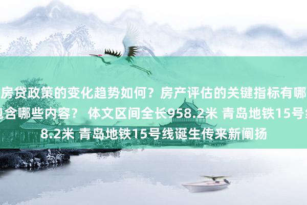 房贷政策的变化趋势如何？房产评估的关键指标有哪些？置业指南应包含哪些内容？ 体文区间全长958.2米 青岛地铁15号线诞生传来新阐扬