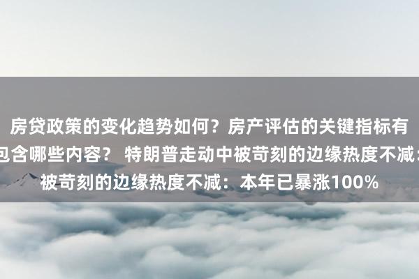 房贷政策的变化趋势如何？房产评估的关键指标有哪些？置业指南应包含哪些内容？ 特朗普走动中被苛刻的边缘热度不减：本年已暴涨100%