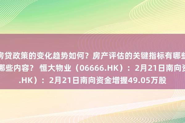 房贷政策的变化趋势如何？房产评估的关键指标有哪些？置业指南应包含哪些内容？ 恒大物业（06666.HK）：2月21日南向资金增握49.05万股