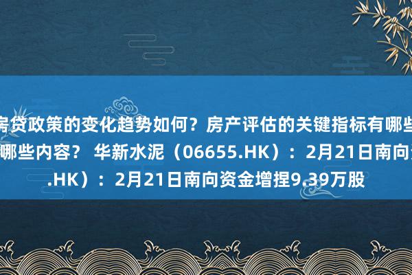 房贷政策的变化趋势如何？房产评估的关键指标有哪些？置业指南应包含哪些内容？ 华新水泥（06655.HK）：2月21日南向资金增捏9.39万股