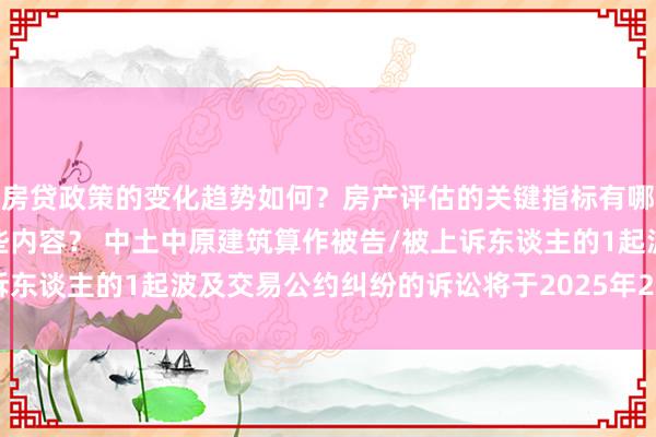 房贷政策的变化趋势如何？房产评估的关键指标有哪些？置业指南应包含哪些内容？ 中土中原建筑算作被告/被上诉东谈主的1起波及交易公约纠纷的诉讼将于2025年2月25日开庭