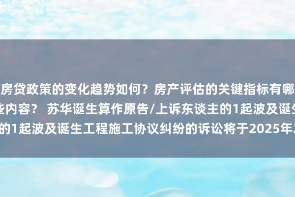 房贷政策的变化趋势如何？房产评估的关键指标有哪些？置业指南应包含哪些内容？ 苏华诞生算作原告/上诉东谈主的1起波及诞生工程施工协议纠纷的诉讼将于2025年2月25日开庭