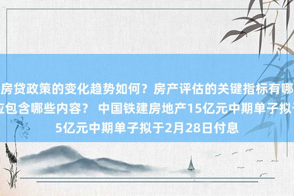 房贷政策的变化趋势如何？房产评估的关键指标有哪些？置业指南应包含哪些内容？ 中国铁建房地产15亿元中期单子拟于2月28日付息