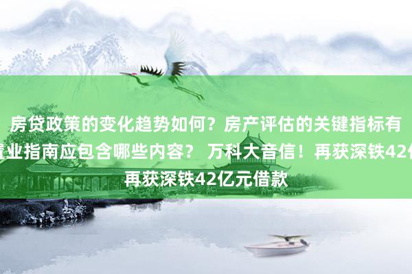 房贷政策的变化趋势如何？房产评估的关键指标有哪些？置业指南应包含哪些内容？ 万科大音信！再获深铁42亿元借款