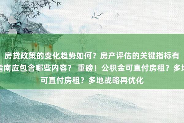 房贷政策的变化趋势如何？房产评估的关键指标有哪些？置业指南应包含哪些内容？ 重磅！公积金可直付房租？多地战略再优化