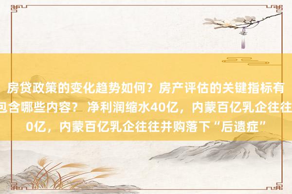 房贷政策的变化趋势如何？房产评估的关键指标有哪些？置业指南应包含哪些内容？ 净利润缩水40亿，内蒙百亿乳企往往并购落下“后遗症”