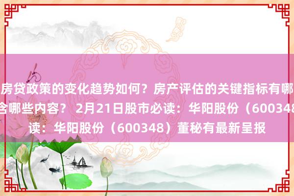 房贷政策的变化趋势如何？房产评估的关键指标有哪些？置业指南应包含哪些内容？ 2月21日股市必读：华阳股份（600348）董秘有最新呈报