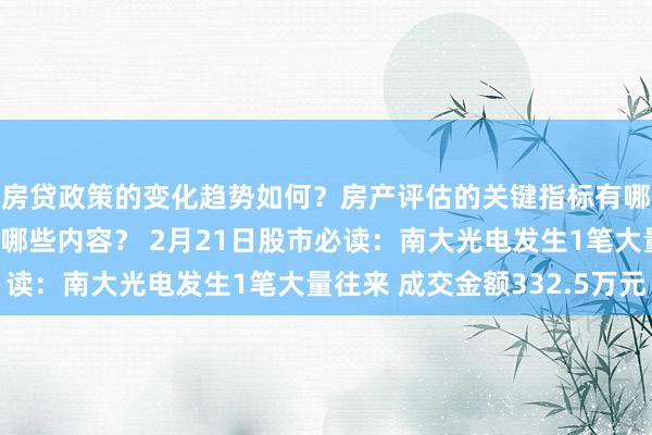 房贷政策的变化趋势如何？房产评估的关键指标有哪些？置业指南应包含哪些内容？ 2月21日股市必读：南大光电发生1笔大量往来 成交金额332.5万元