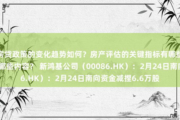 房贷政策的变化趋势如何？房产评估的关键指标有哪些？置业指南应包含哪些内容？ 新鸿基公司（00086.HK）：2月24日南向资金减捏6.6万股