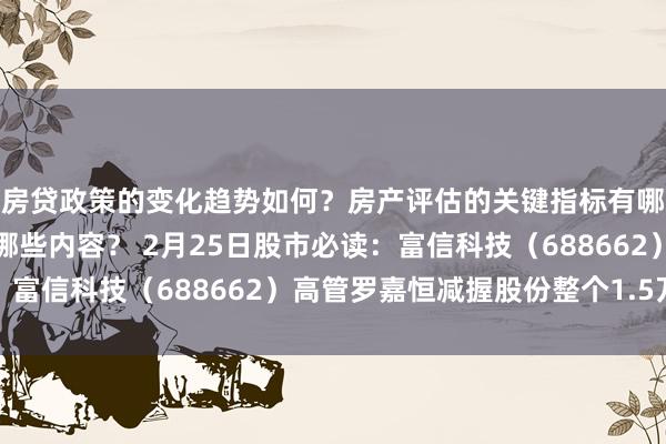 房贷政策的变化趋势如何？房产评估的关键指标有哪些？置业指南应包含哪些内容？ 2月25日股市必读：富信科技（688662）高管罗嘉恒减握股份整个1.5万股