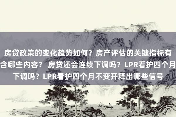 房贷政策的变化趋势如何？房产评估的关键指标有哪些？置业指南应包含哪些内容？ 房贷还会连续下调吗？LPR看护四个月不变开释出哪些信号