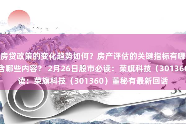 房贷政策的变化趋势如何？房产评估的关键指标有哪些？置业指南应包含哪些内容？ 2月26日股市必读：荣旗科技（301360）董秘有最新回话