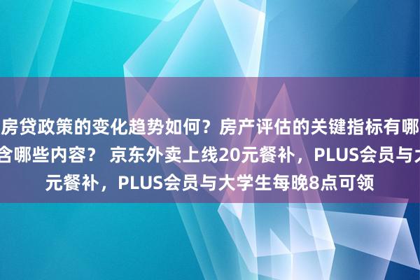 房贷政策的变化趋势如何？房产评估的关键指标有哪些？置业指南应包含哪些内容？ 京东外卖上线20元餐补，PLUS会员与大学生每晚8点可领