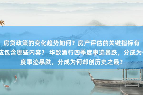 房贷政策的变化趋势如何？房产评估的关键指标有哪些？置业指南应包含哪些内容？ 华致酒行四季度事迹暴跌，分成为何却创历史之最？