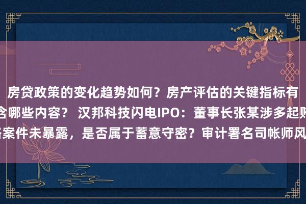 房贷政策的变化趋势如何？房产评估的关键指标有哪些？置业指南应包含哪些内容？ 汉邦科技闪电IPO：董事长张某涉多起贿赂案件未暴露，是否属于蓄意守密？审计署名司帐师风云又起，是否影响后续程度？