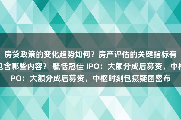 房贷政策的变化趋势如何？房产评估的关键指标有哪些？置业指南应包含哪些内容？ 毓恬冠佳 IPO：大额分成后募资，中枢时刻包摄疑团密布