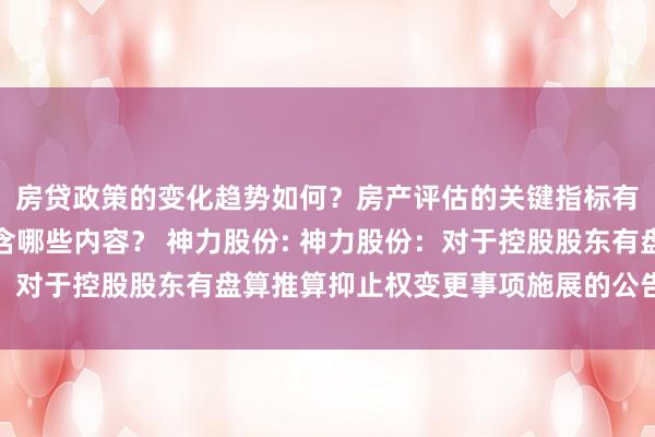 房贷政策的变化趋势如何？房产评估的关键指标有哪些？置业指南应包含哪些内容？ 神力股份: 神力股份：对于控股股东有盘算推算抑止权变更事项施展的公告内容选录