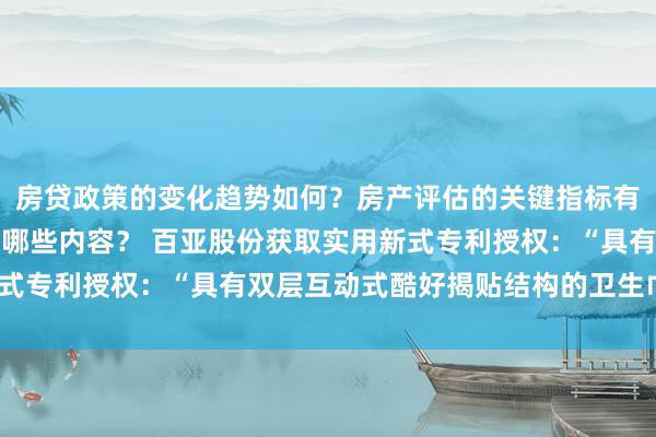 房贷政策的变化趋势如何？房产评估的关键指标有哪些？置业指南应包含哪些内容？ 百亚股份获取实用新式专利授权：“具有双层互动式酷好揭贴结构的卫生巾包装”