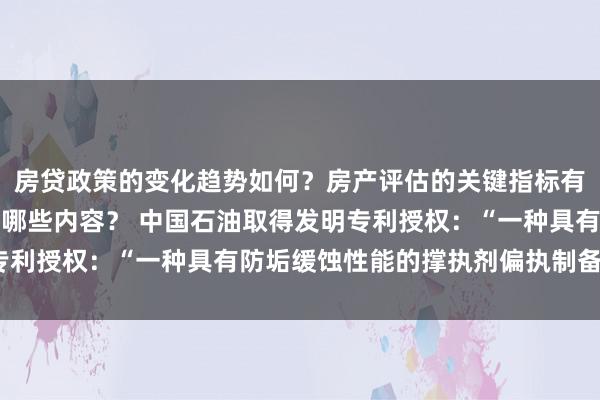 房贷政策的变化趋势如何？房产评估的关键指标有哪些？置业指南应包含哪些内容？ 中国石油取得发明专利授权：“一种具有防垢缓蚀性能的撑执剂偏执制备法式”