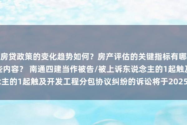 房贷政策的变化趋势如何？房产评估的关键指标有哪些？置业指南应包含哪些内容？ 南通四建当作被告/被上诉东说念主的1起触及开发工程分包协议纠纷的诉讼将于2025年3月4日开庭