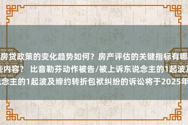 房贷政策的变化趋势如何？房产评估的关键指标有哪些？置业指南应包含哪些内容？ 比音勒芬动作被告/被上诉东说念主的1起波及缔约转折包袱纠纷的诉讼将于2025年3月4日开庭