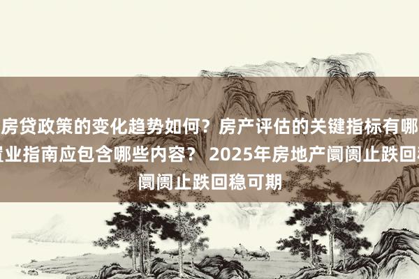 房贷政策的变化趋势如何？房产评估的关键指标有哪些？置业指南应包含哪些内容？ 2025年房地产阛阓止跌回稳可期