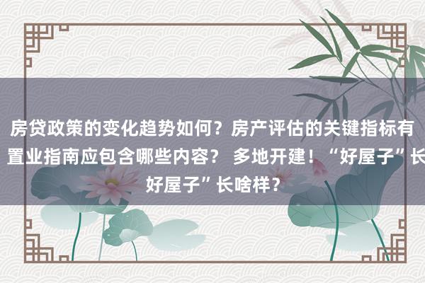 房贷政策的变化趋势如何？房产评估的关键指标有哪些？置业指南应包含哪些内容？ 多地开建！“好屋子”长啥样？