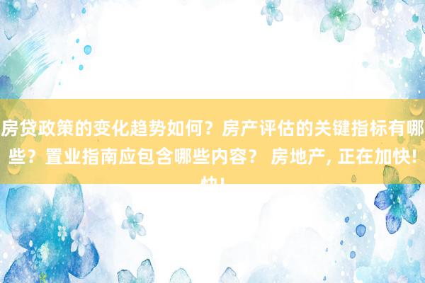 房贷政策的变化趋势如何？房产评估的关键指标有哪些？置业指南应包含哪些内容？ 房地产, 正在加快!