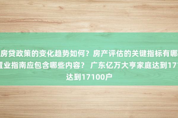 房贷政策的变化趋势如何？房产评估的关键指标有哪些？置业指南应包含哪些内容？ 广东亿万大亨家庭达到17100户