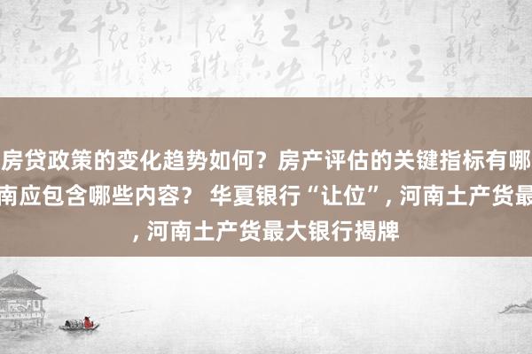 房贷政策的变化趋势如何？房产评估的关键指标有哪些？置业指南应包含哪些内容？ 华夏银行“让位”, 河南土产货最大银行揭牌