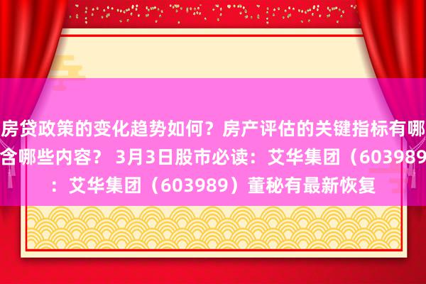 房贷政策的变化趋势如何？房产评估的关键指标有哪些？置业指南应包含哪些内容？ 3月3日股市必读：艾华集团（603989）董秘有最新恢复