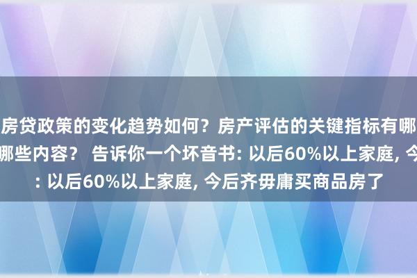 房贷政策的变化趋势如何？房产评估的关键指标有哪些？置业指南应包含哪些内容？ 告诉你一个坏音书: 以后60%以上家庭, 今后齐毋庸买商品房了