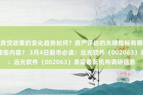 房贷政策的变化趋势如何？房产评估的关键指标有哪些？置业指南应包含哪些内容？ 3月4日股市必读：远光软件（002063）表露最新机构调研信息