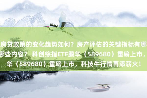 房贷政策的变化趋势如何？房产评估的关键指标有哪些？置业指南应包含哪些内容？ 科创综指ETF鹏华（589680）重磅上市，科技牛行情再添薪火！