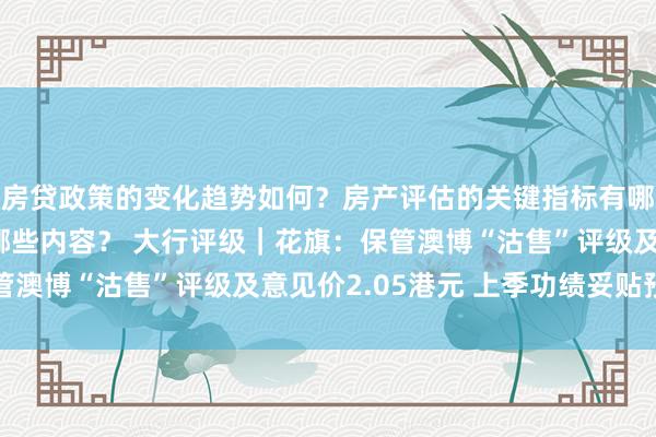 房贷政策的变化趋势如何？房产评估的关键指标有哪些？置业指南应包含哪些内容？ 大行评级｜花旗：保管澳博“沽售”评级及意见价2.05港元 上季功绩妥贴预期