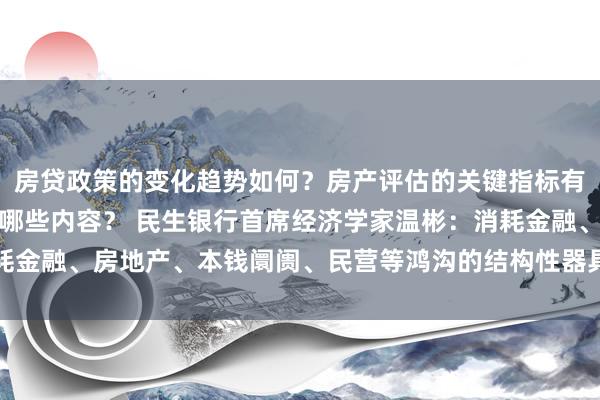 房贷政策的变化趋势如何？房产评估的关键指标有哪些？置业指南应包含哪些内容？ 民生银行首席经济学家温彬：消耗金融、房地产、本钱阛阓、民营等鸿沟的结构性器具存创设、扩容空间