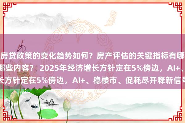 房贷政策的变化趋势如何？房产评估的关键指标有哪些？置业指南应包含哪些内容？ 2025年经济增长方针定在5%傍边，AI+、稳楼市、促耗尽开释新信号