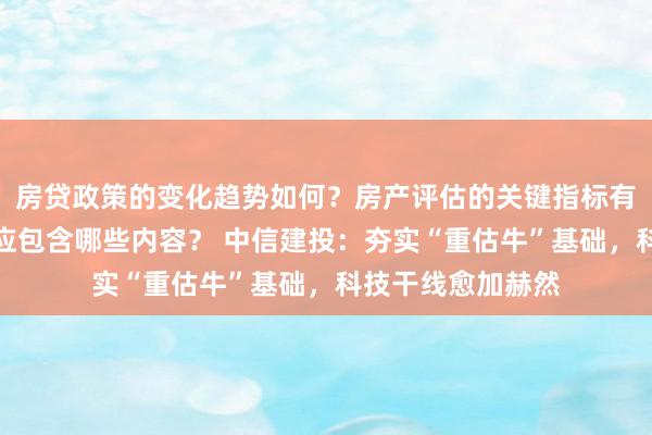 房贷政策的变化趋势如何？房产评估的关键指标有哪些？置业指南应包含哪些内容？ 中信建投：夯实“重估牛”基础，科技干线愈加赫然