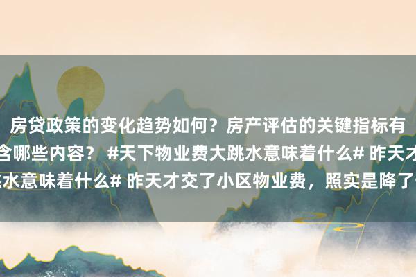 房贷政策的变化趋势如何？房产评估的关键指标有哪些？置业指南应包含哪些内容？ #天下物业费大跳水意味着什么# 昨天才交了小区物业费，照实是降了一些