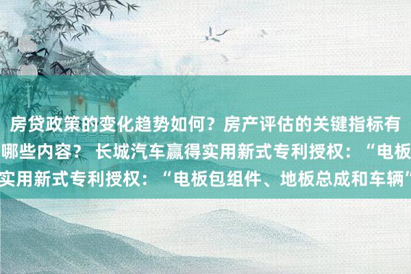 房贷政策的变化趋势如何？房产评估的关键指标有哪些？置业指南应包含哪些内容？ 长城汽车赢得实用新式专利授权：“电板包组件、地板总成和车辆”