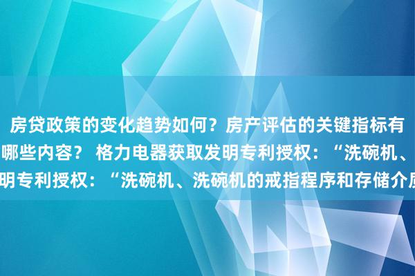 房贷政策的变化趋势如何？房产评估的关键指标有哪些？置业指南应包含哪些内容？ 格力电器获取发明专利授权：“洗碗机、洗碗机的戒指程序和存储介质”