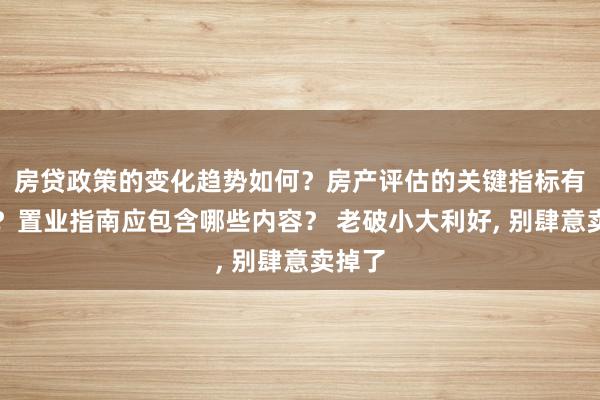 房贷政策的变化趋势如何？房产评估的关键指标有哪些？置业指南应包含哪些内容？ 老破小大利好, 别肆意卖掉了