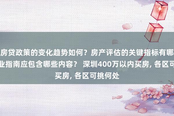 房贷政策的变化趋势如何？房产评估的关键指标有哪些？置业指南应包含哪些内容？ 深圳400万以内买房, 各区可挑何处