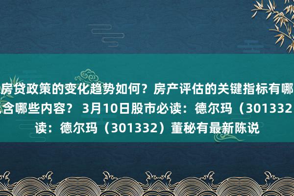 房贷政策的变化趋势如何？房产评估的关键指标有哪些？置业指南应包含哪些内容？ 3月10日股市必读：德尔玛（301332）董秘有最新陈说