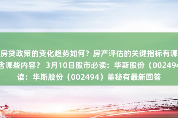 房贷政策的变化趋势如何？房产评估的关键指标有哪些？置业指南应包含哪些内容？ 3月10日股市必读：华斯股份（002494）董秘有最新回答