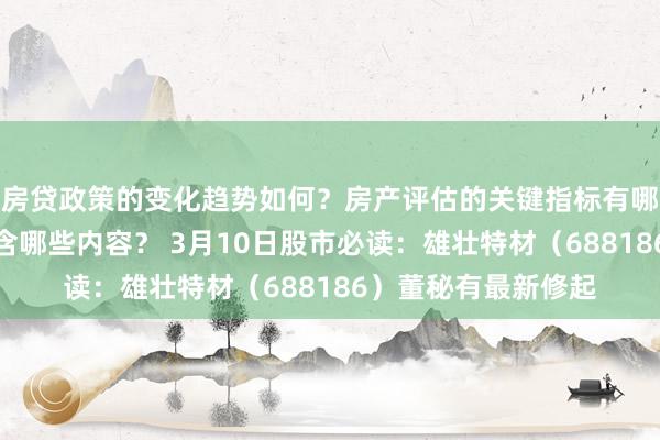 房贷政策的变化趋势如何？房产评估的关键指标有哪些？置业指南应包含哪些内容？ 3月10日股市必读：雄壮特材（688186）董秘有最新修起