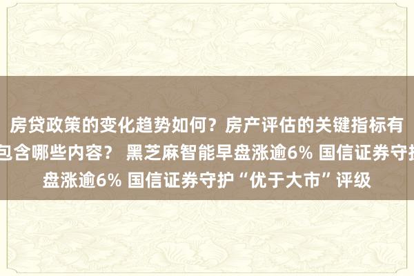 房贷政策的变化趋势如何？房产评估的关键指标有哪些？置业指南应包含哪些内容？ 黑芝麻智能早盘涨逾6% 国信证券守护“优于大市”评级